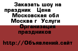 Заказать шоу на праздник › Цена ­ 5 000 - Московская обл., Москва г. Услуги » Организация праздников   